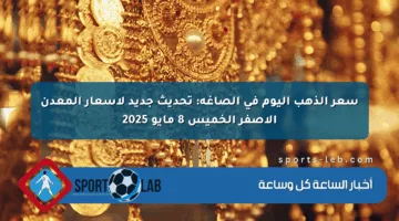 سعر الذهب اليوم في الصاغة: تحديث جديد لأسعار المعدن الأصفر الخميس 8 مايو 2025